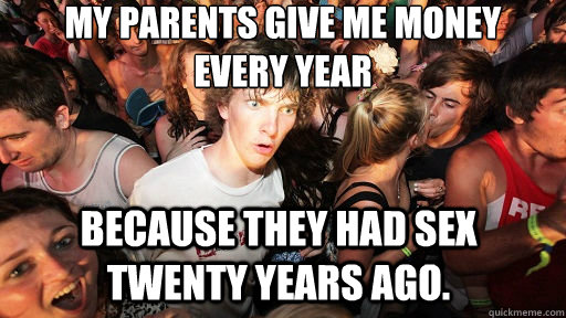 My parents give me money  every year Because they had sex twenty years ago.  Sudden Clarity Clarence