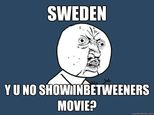Sweden y u no show inbetweeners movie?  Y U No