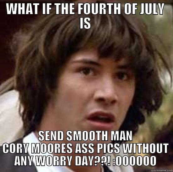 WHAT IF THE FOURTH OF JULY IS SEND SMOOTH MAN CORY MOORES ASS PICS WITHOUT ANY WORRY DAY??! :OOOOOO conspiracy keanu