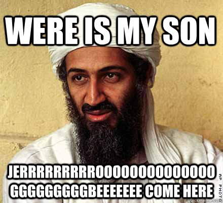 were is my Son  Jerrrrrrrrroooooooooooooogggggggggbeeeeeee come here  