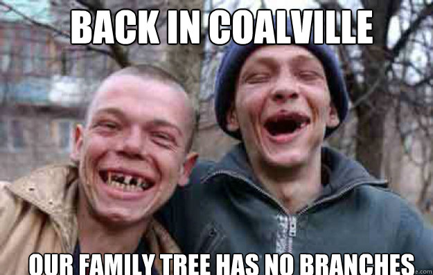 BACK IN COALVILLE OUR FAMILY TREE HAS NO BRANCHES  