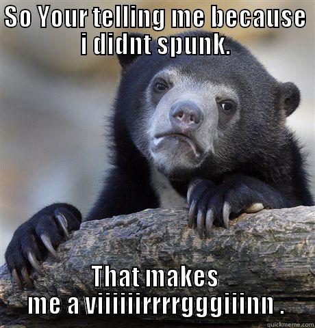 SO YOUR TELLING ME BECAUSE I DIDNT SPUNK. THAT MAKES ME A VIIIIIIRRRRGGGIIINN . Confession Bear
