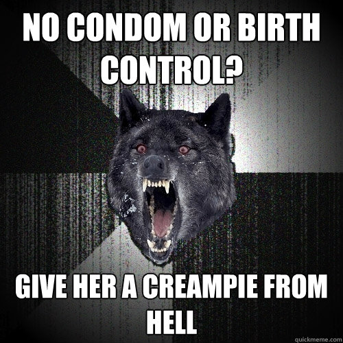 no condom or birth control? give her a creampie from hell  Insanity Wolf