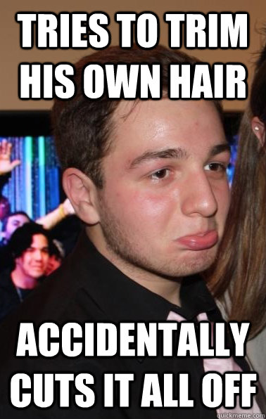 Tries to trim his own hair Accidentally cuts it all off  