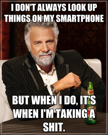 I don't always look up things on my smartphone  But when I do, it's when I'm taking a shit. - I don't always look up things on my smartphone  But when I do, it's when I'm taking a shit.  The Most Interesting Man In The World