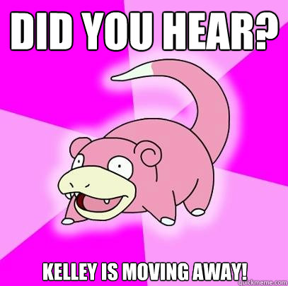 Did you hear? Kelley is moving away!  Slowpoke