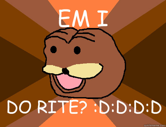 EM I DO RITE? :D:D:D:D - EM I DO RITE? :D:D:D:D  Spurdo Sparde