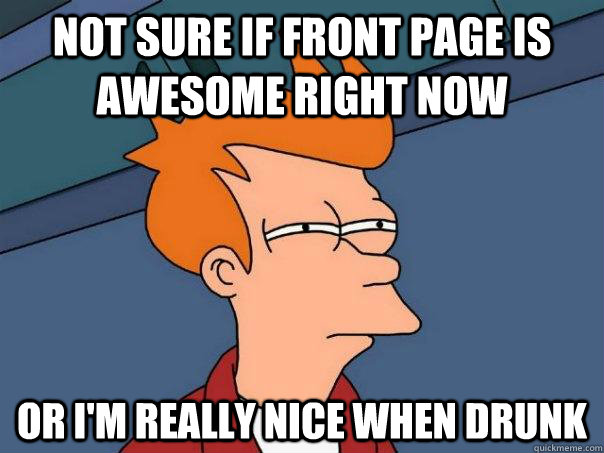 Not sure if front page is awesome right now Or I'm really nice when drunk  Futurama Fry