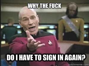 why the fuck do I have to sign in again?  Annoyed Picard