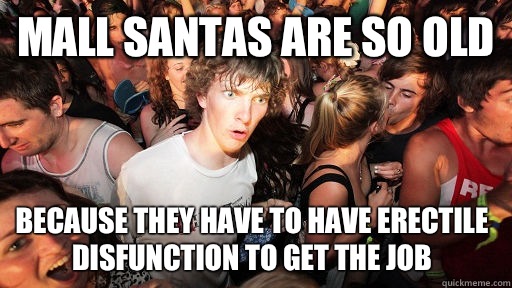 Mall Santas are so old Because they have to have erectile disfunction to get the job  Sudden Clarity Clarence