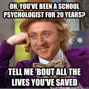 Oh, you've been a school psychologist for 20 years? Tell me 'bout all the lives you've saved  Creepy Wonka