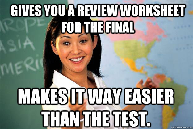 Gives you a review worksheet for the final Makes it way easier than the test. - Gives you a review worksheet for the final Makes it way easier than the test.  Unhelpful High School Teacher