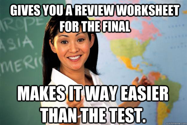 Gives you a review worksheet for the final Makes it way easier than the test.  Unhelpful High School Teacher