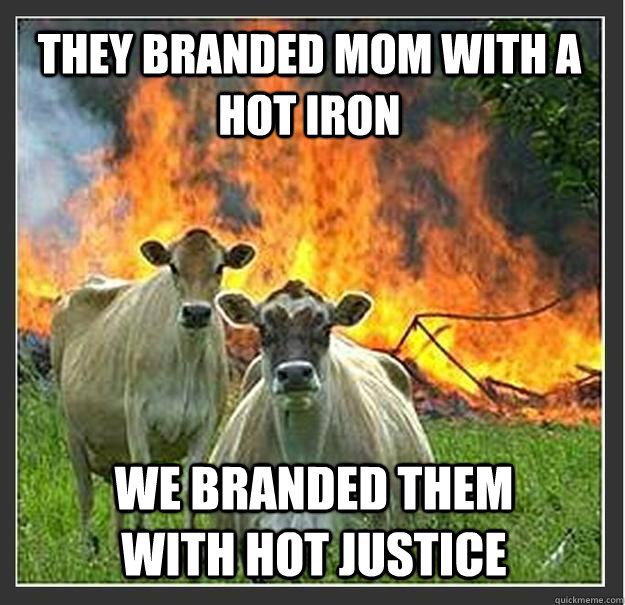 They branded Mom with a hot iron We branded them with hot justice  Evil cows