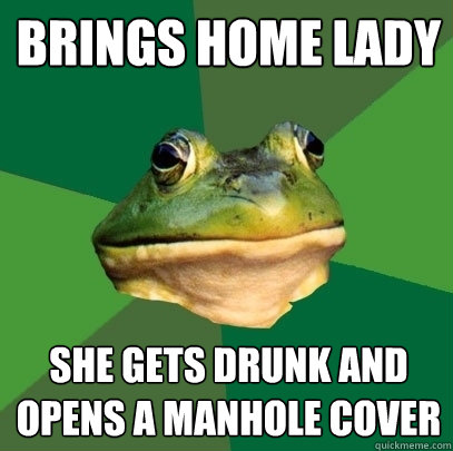 brings home lady she gets drunk and opens a manhole cover  Foul Bachelor Frog