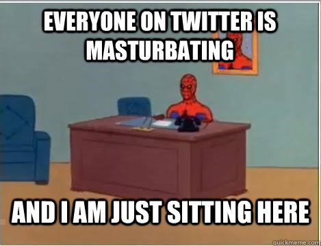Everyone on twitter is masturbating And I am just sitting here  