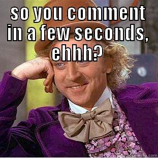 SO YOU COMMENT IN A FEW SECONDS, EHHH?  Condescending Wonka