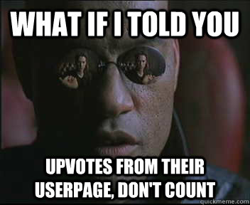 What if I told you upvotes from their userpage, don't count  Morpheus SC