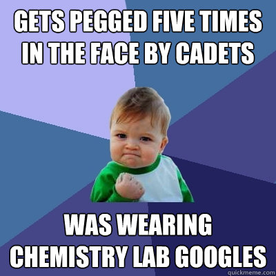 Gets pegged five times in the face by cadets Was wearing chemistry lab googles - Gets pegged five times in the face by cadets Was wearing chemistry lab googles  Success Kid