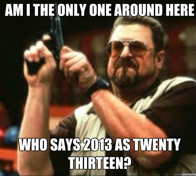 Am i the only one around here Who says 2013 as twenty thirteen?  Angey Walter