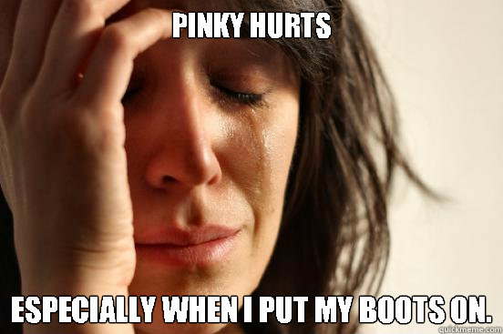 pinky hurts  especially when i put my boots on.  First World Problems