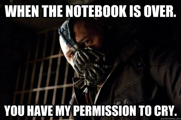 When the notebook is over. You have my permission to cry.  Angry Bane
