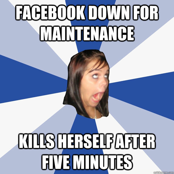 facebook down for maintenance kills herself after five minutes  Annoying Facebook Girl