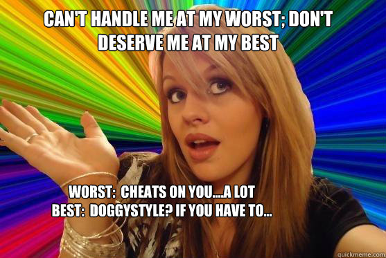Can't Handle me at my worst; don't deserve me at my best Worst:  Cheats on you....a lot
Best:  doggystyle? if you have to...  Blonde Bitch