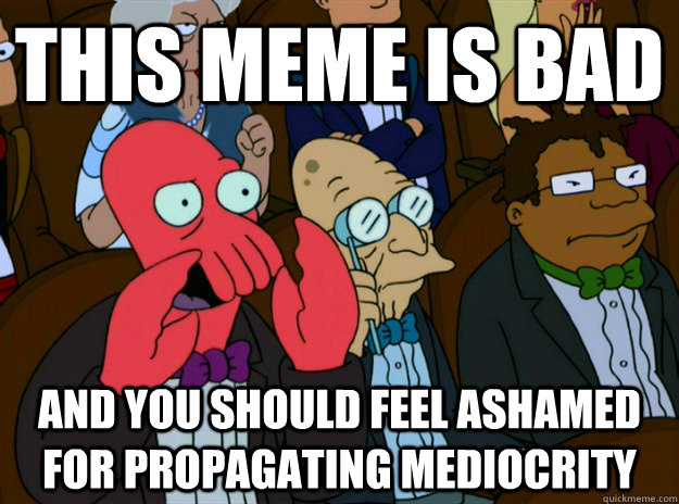 This meme is bad and you should feel ashamed for propagating mediocrity - This meme is bad and you should feel ashamed for propagating mediocrity  Zoidberg you should feel bad