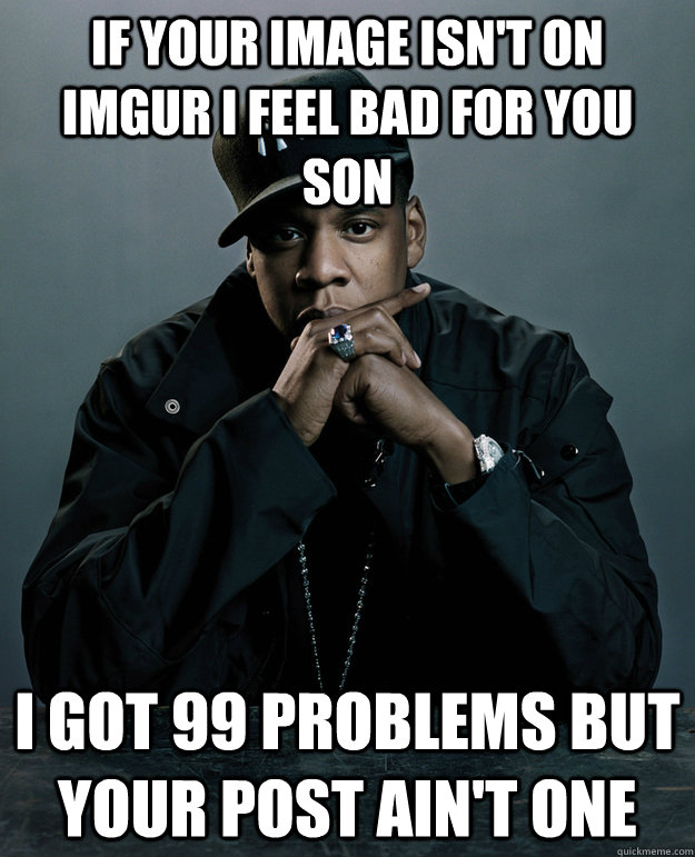 if your image isn't on imgur i feel bad for you son I got 99 problems but your post ain't one  Jay Z Problems