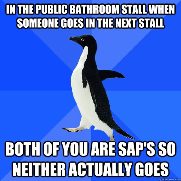 in the public bathroom stall when someone goes in the next stall both of you are sap's so neither actually goes  Socially Awkward Penguin