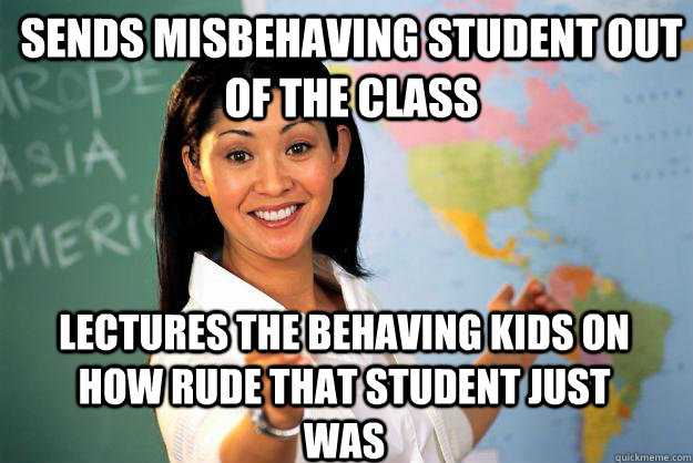 Sends misbehaving student out of the class Lectures the behaving kids on how rude that student just was - Sends misbehaving student out of the class Lectures the behaving kids on how rude that student just was  Unhelpful High School Teacher