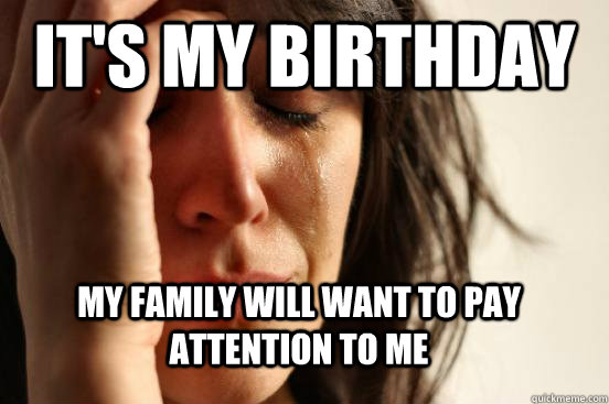 It's my birthday  My family will want to pay attention to me  FirstWorldProblems