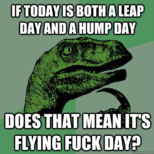 If today is both a leap day and a hump day does that mean it's flying fuck day? - If today is both a leap day and a hump day does that mean it's flying fuck day?  Philosoraptor
