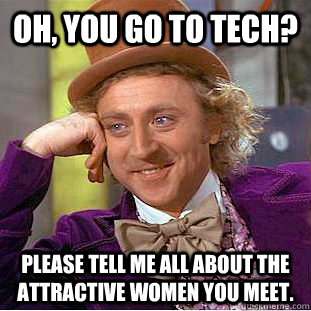 Oh, You go to Tech? Please tell me all about the attractive women you meet.  Creepy Wonka