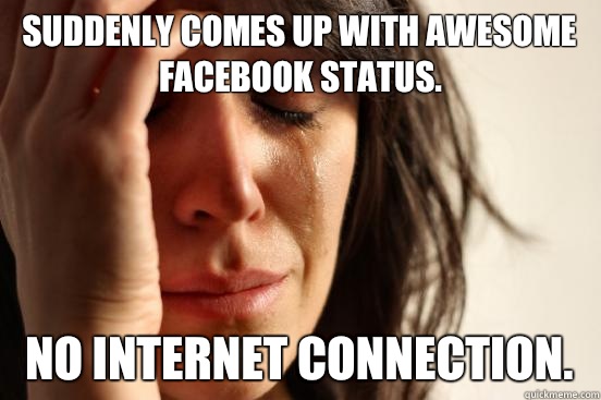 Suddenly comes up with awesome facebook status.  No internet connection.   First World Problems