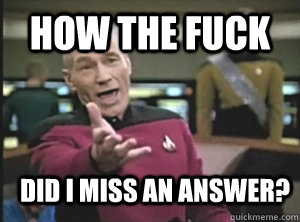 How the fuck Did I miss an answer?  Annoyed Picard