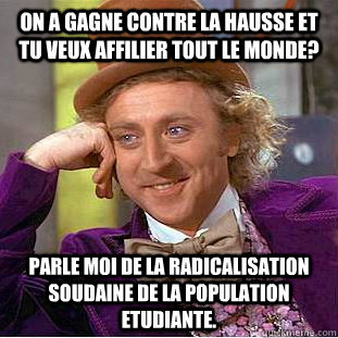 On a gagne contre la hausse et tu veux affilier tout le monde? Parle moi de la radicalisation soudaine de la population etudiante.  Condescending Wonka
