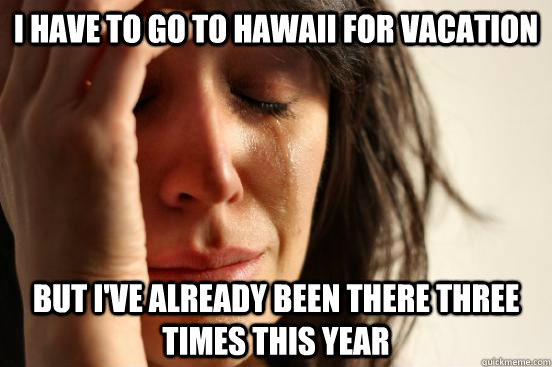 I have to go to Hawaii for vacation  But I've already been there three times this year   First World Problems