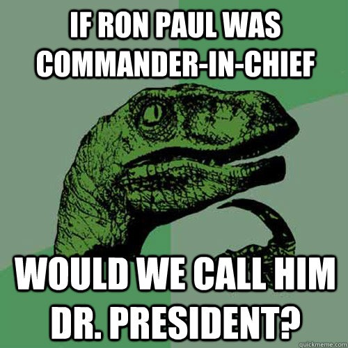 If Ron Paul was Commander-in-Chief Would we call him Dr. President? - If Ron Paul was Commander-in-Chief Would we call him Dr. President?  Philosoraptor