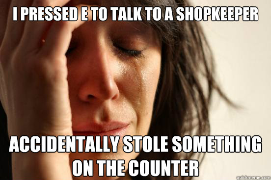 I pressed E to talk to a shopkeeper Accidentally stole something on the counter  First World Problems