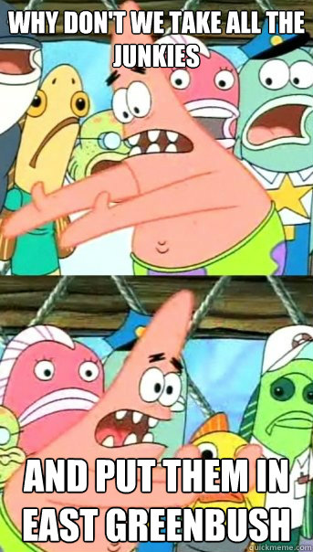 why don't we take all the junkies  and put them in east greenbush  Push it somewhere else Patrick
