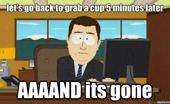 let's go back to grab a cup 5 minutes later AAAAND its gone  aaaand its gone