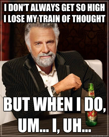 I don't always get so high i lose my train of thought but when I do, 
um... I, uh...  The Most Interesting Man In The World