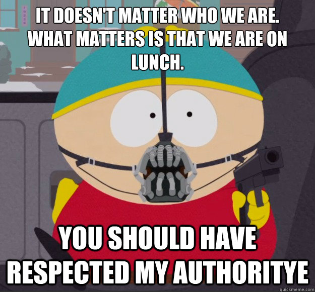 It doesn't matter who we are. 
What matters is that we are on lunch. You should have respected my authoritye  Cartman Bane