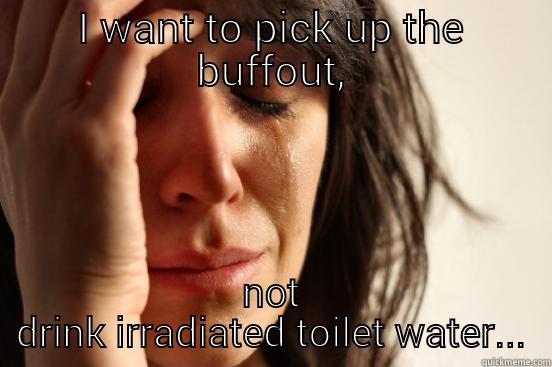 I WANT TO PICK UP THE BUFFOUT, NOT DRINK IRRADIATED TOILET WATER... First World Problems