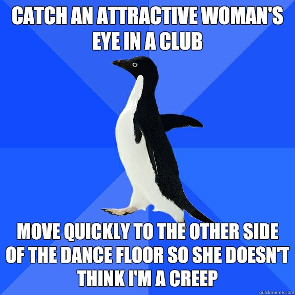 Catch an attractive woman's eye in a club Move quickly to the other side of the dance floor so she doesn't think I'm a creep  Socially Awkward Penguin