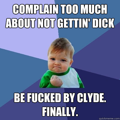 COMPLAIN TOO MUCH ABOUT NOT GETTIN' DICK BE FUCKED BY CLYDE. FINALLY.  Success Kid