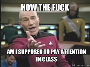 HOW THE FUCK AM I SUPPOSED TO PAY ATTENTION IN CLASS  Annoyed Picard