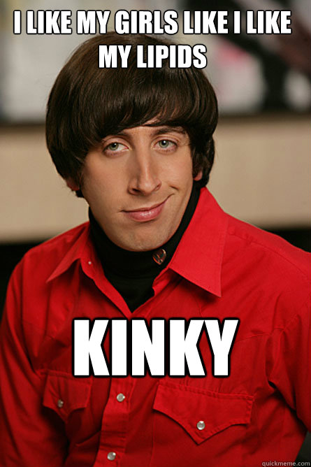 I like my girls like I like my lipids kinky  Pickup Line Scientist
